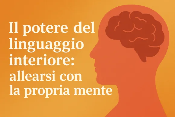 Il potere del linguaggio interiore: come allearti con la tua mente e costruire fiducia ogni giorno